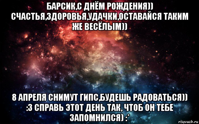 барсик,с днём рождения)) счастья,здоровья,удачки,оставайся таким же весёлым)) 8 апреля снимут гипс,будешь радоваться)) :3 справь этот день так, чтоб он тебе запомнился) :*, Мем Просто космос