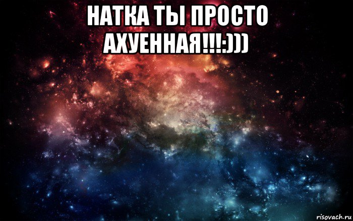 натка ты просто ахуенная!!!:))) , Мем Просто космос