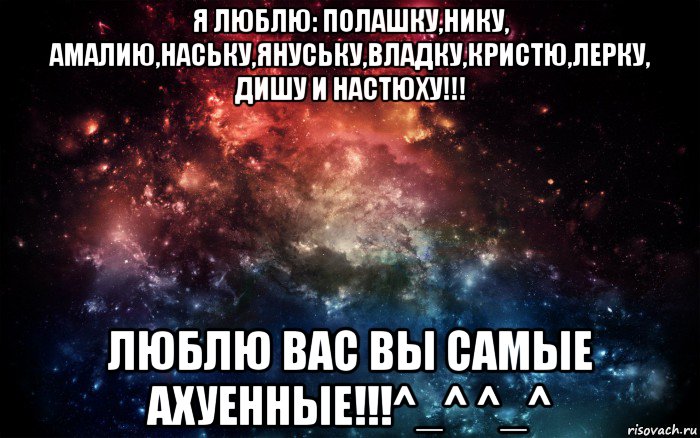 я люблю: полашку,нику, амалию,наську,януську,владку,кристю,лерку, дишу и настюху!!! люблю вас вы самые ахуенные!!!^_^ ^_^, Мем Просто космос