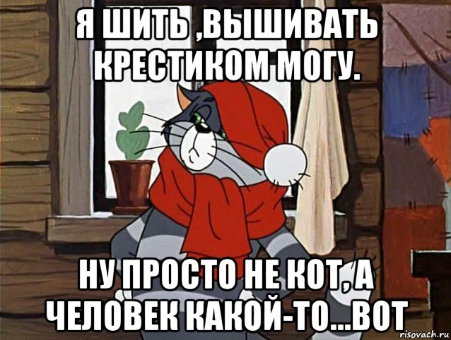 я шить ,вышивать крестиком могу. ну просто не кот, а человек какой-то...вот, Мем Кот Матроскин