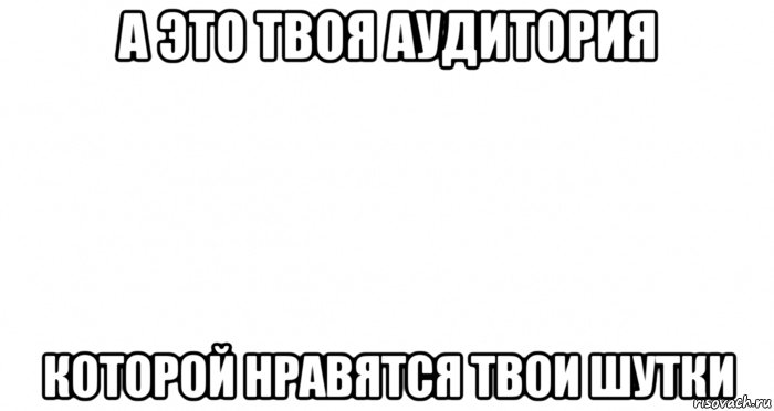 а это твоя аудитория которой нравятся твои шутки, Мем Пустой лист