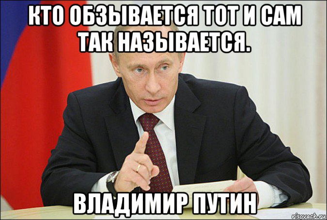 кто обзывается тот и сам так называется. владимир путин