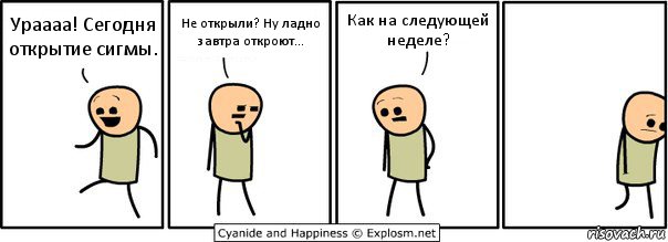 Ураааа! Сегодня открытие сигмы. Не открыли? Ну ладно завтра откроют... Как на следующей неделе?, Комикс  Расстроился