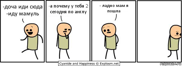 -доча иди сюда
-иду мамуль -а почему у тебя 2 сегодня по англу - ладно мам я пошла, Комикс  Расстроился