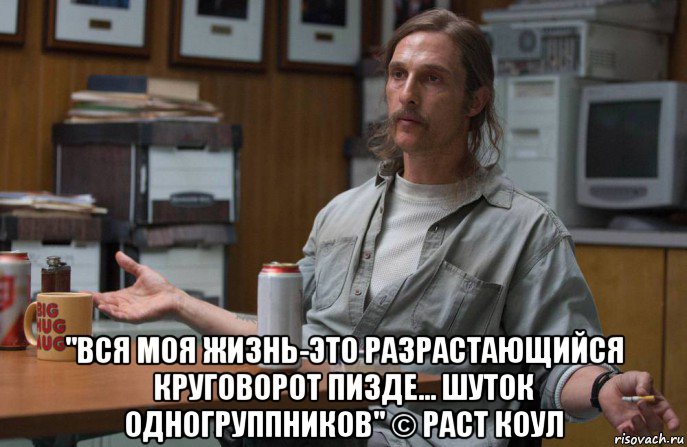  "вся моя жизнь-это разрастающийся круговорот пизде... шуток одногруппников" © раст коул