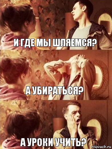 И где мы шляемся? А убираться? А уроки учить?