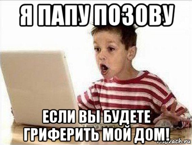 я папу позову если вы будете гриферить мой дом!