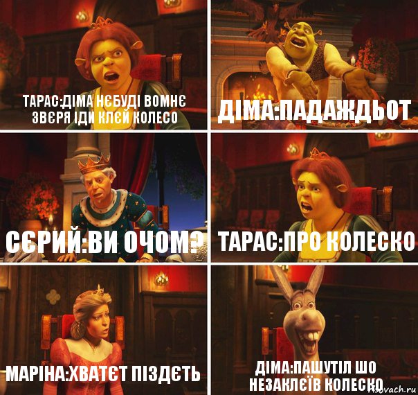 Тарас:Діма нєбуді вомнє звєря іди клєй колесо Діма:Падаждьот Сєрий:Ви очом? Тарас:Про колеско Маріна:Хватєт піздєть Діма:ПАШУТІЛ ШО НЕЗАКЛЄЇВ КОЛЕСКО, Комикс  Шрек Фиона Гарольд Осел