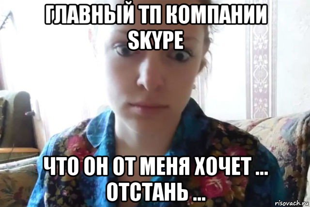 главный тп компании skype что он от меня хочет ... отстань ..., Мем    Скайп файлообменник