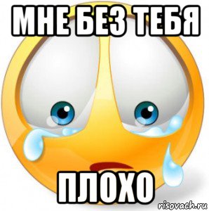 мне без тебя плохо