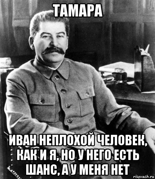 тамара иван неплохой человек, как и я, но у него есть шанс, а у меня нет, Мем  иосиф сталин