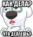 как дела? что делаешь?