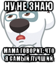 ну не знаю мама говорит, что я самый лучший