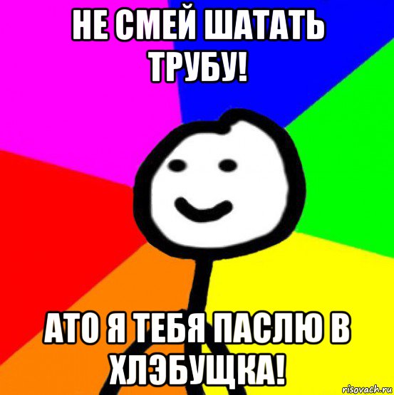 не смей шатать трубу! ато я тебя паслю в хлэбущка!, Мем теребок