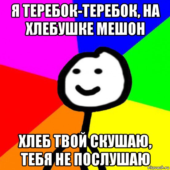 я теребок-теребок, на хлебушке мешон хлеб твой скушаю, тебя не послушаю, Мем теребок