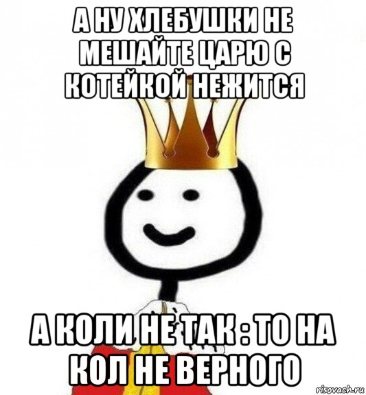 а ну хлебушки не мешайте царю с котейкой нежится а коли не так : то на кол не верного, Мем Теребонька Царь