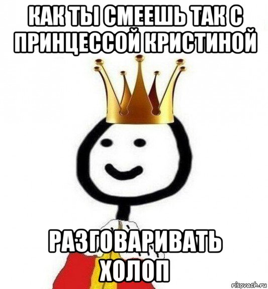 как ты смеешь так с принцессой кристиной разговаривать холоп, Мем Теребонька Царь