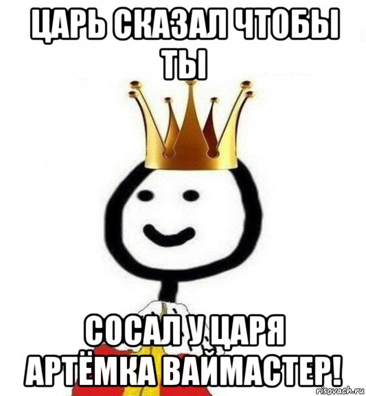 царь сказал чтобы ты сосал у царя артёмка ваймастер!, Мем Теребонька Царь