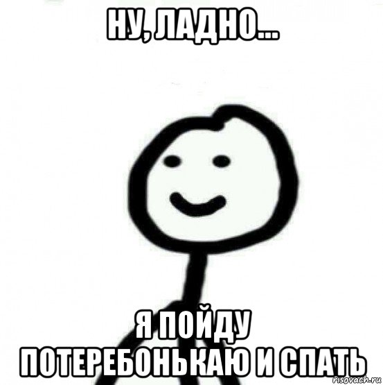 ну, ладно... я пойду потеребонькаю и спать, Мем Теребонька (Диб Хлебушек)