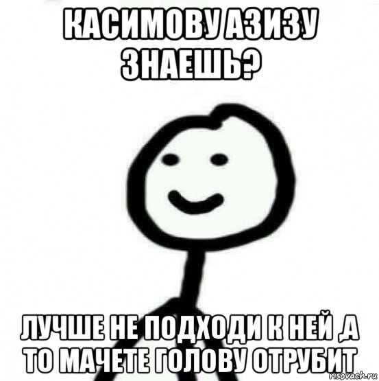 касимову азизу знаешь? лучше не подходи к ней ,а то мачете голову отрубит, Мем Теребонька (Диб Хлебушек)