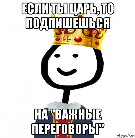 если ты царь, то подпишешься на "важные переговоры", Мем  Теребонька король