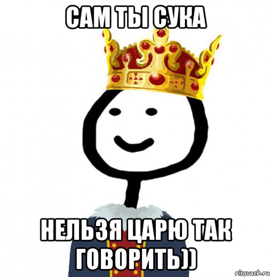 сам ты сука нельзя царю так говорить))