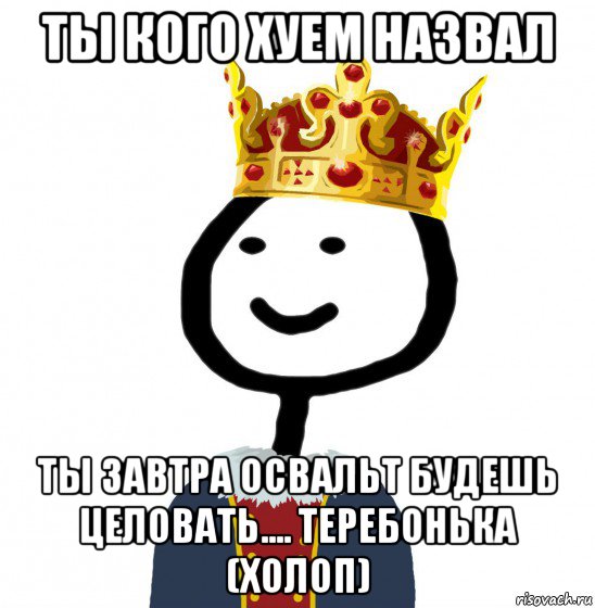 ты кого хуем назвал ты завтра освальт будешь целовать.... теребонька (холоп)