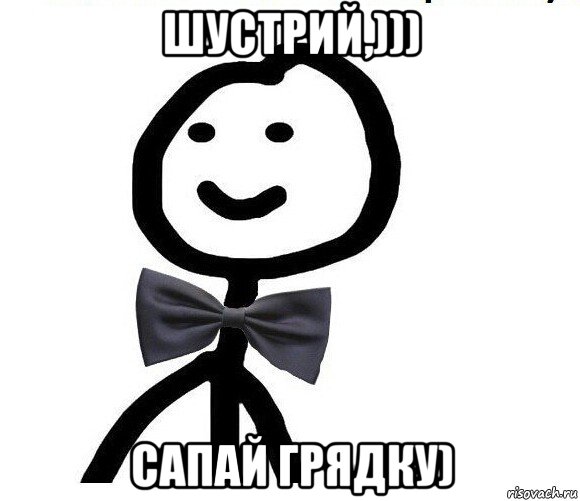 шустрий,))) сапай грядку)