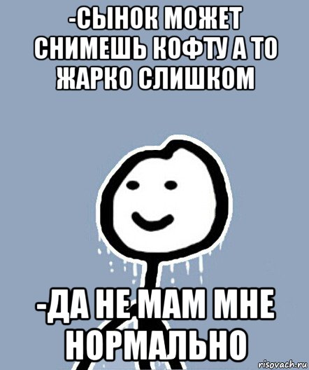 -сынок может снимешь кофту а то жарко слишком -да не мам мне нормально, Мем  Теребонька замерз