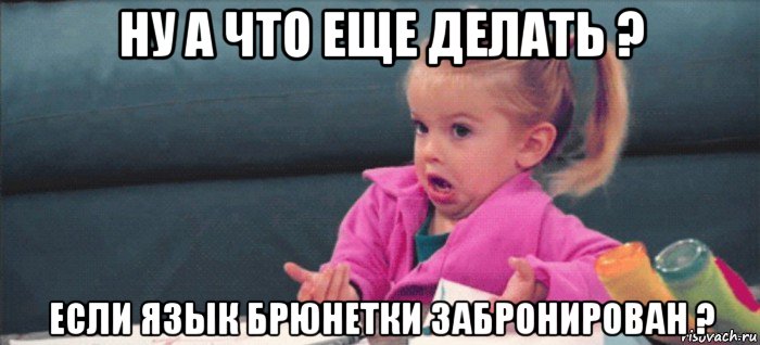 ну а что еще делать ? если язык брюнетки забронирован ?, Мем  Ты говоришь (девочка возмущается)