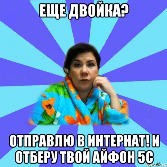 еще двойка? отправлю в интернат! и отберу твой айфон 5c, Мем типичная мама