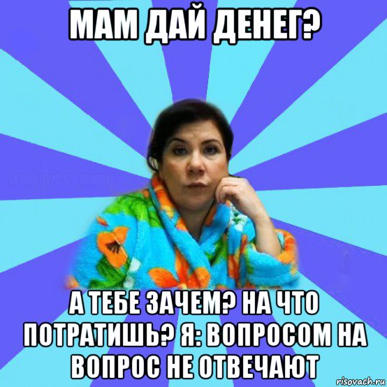 мам дай денег? а тебе зачем? на что потратишь? я: вопросом на вопрос не отвечают, Мем типичная мама