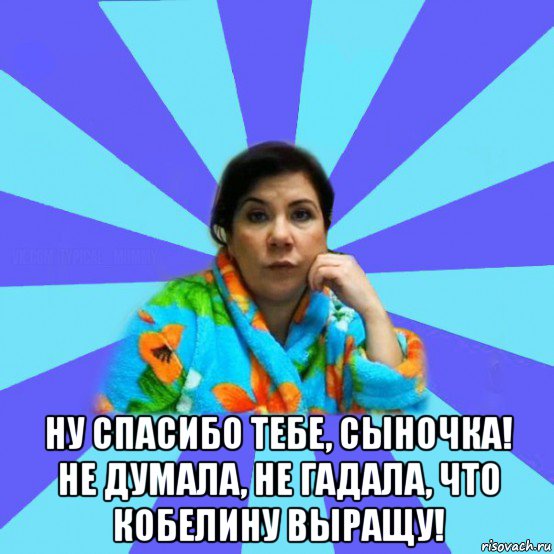  ну спасибо тебе, сыночка! не думала, не гадала, что кобелину выращу!, Мем типичная мама