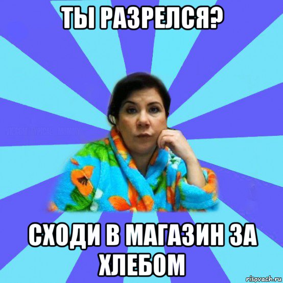 ты разрелся? сходи в магазин за хлебом, Мем типичная мама