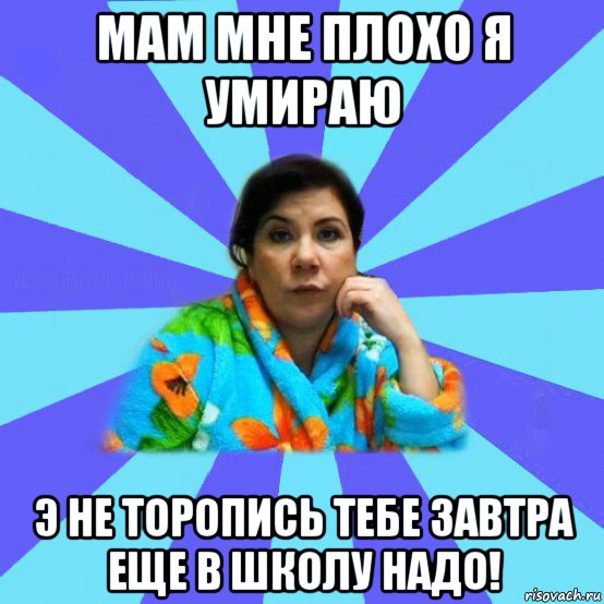 мам мне плохо я умираю э не торопись тебе завтра еще в школу надо!, Мем типичная мама