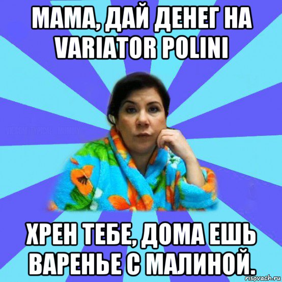 мама, дай денег на variator polini хрен тебе, дома ешь варенье с малиной., Мем типичная мама