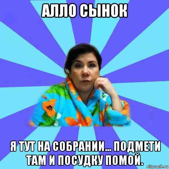 алло сынок я тут на собрании... подмети там и посудку помой., Мем типичная мама