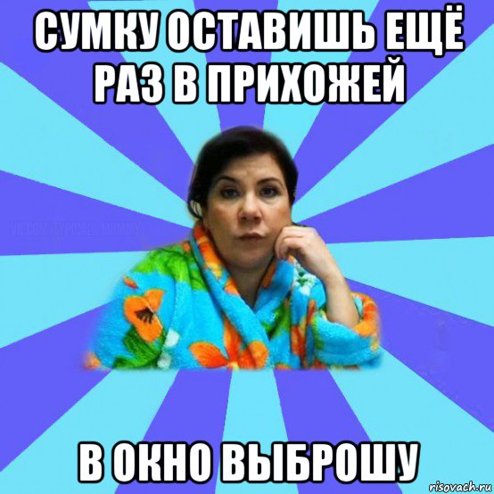 сумку оставишь ещё раз в прихожей в окно выброшу, Мем типичная мама