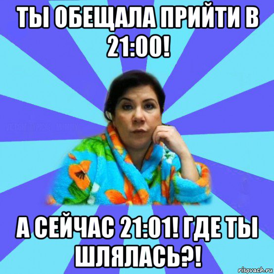 ты обещала прийти в 21:00! а сейчас 21:01! где ты шлялась?!, Мем типичная мама