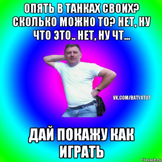 опять в танках своих? сколько можно то? нет, ну что это.. нет, ну чт... дай покажу как играть, Мем  Типичный Батя вк