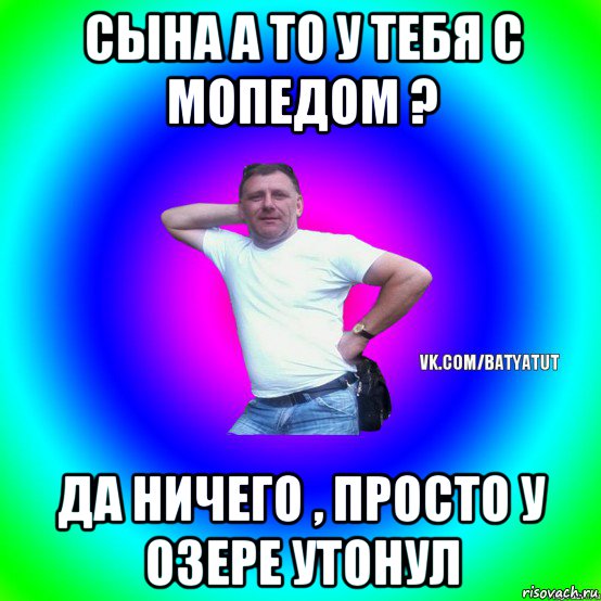 сына а то у тебя с мопедом ? да ничего , просто у озере утонул, Мем  Типичный Батя вк