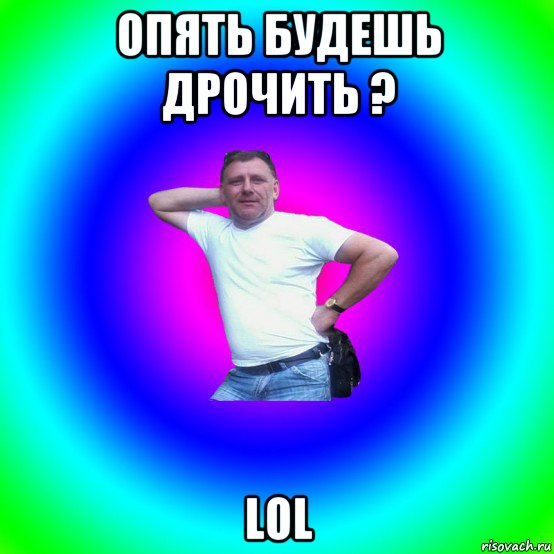 опять будешь дрочить ? lol, Мем Типичный Батя