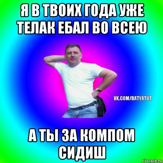 я в твоих года уже телак ебал во всею а ты за компом сидиш, Мем  Типичный Батя вк