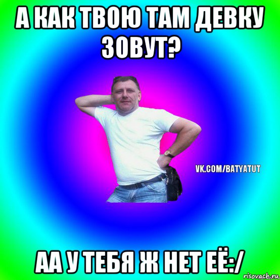 а как твою там девку зовут? аа у тебя ж нет её:/, Мем  Типичный Батя вк