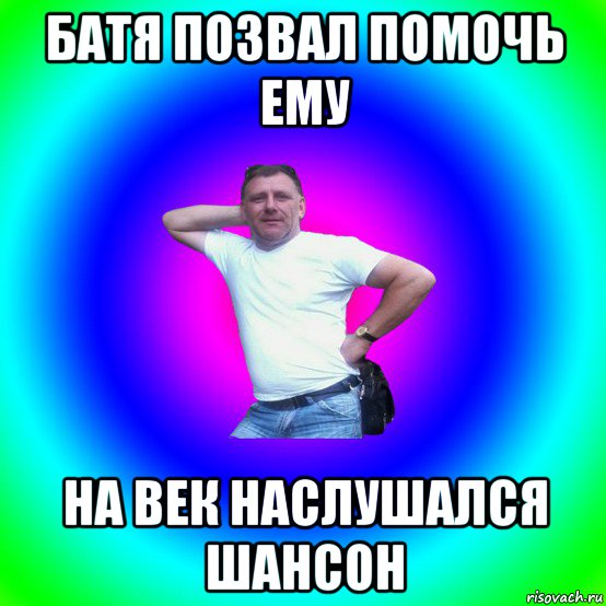 батя позвал помочь ему на век наслушался шансон, Мем Типичный Батя