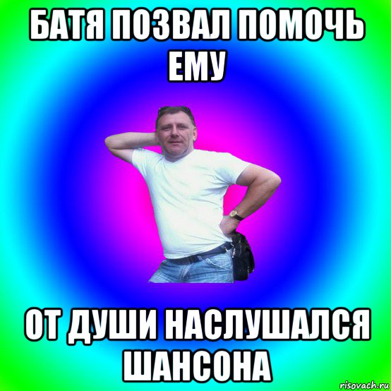 батя позвал помочь ему от души наслушался шансона, Мем Типичный Батя