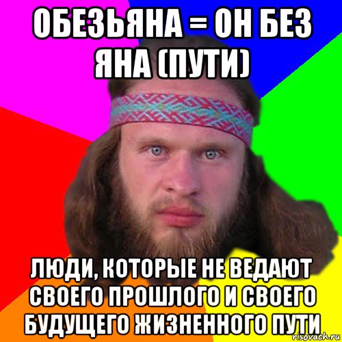 обезьяна = он без яна (пути) люди, которые не ведают своего прошлого и своего будущего жизненного пути, Мем Типичный долбослав