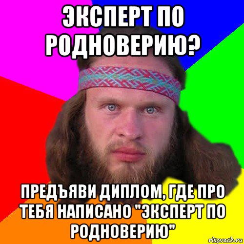 эксперт по родноверию? предъяви диплом, где про тебя написано "эксперт по родноверию"