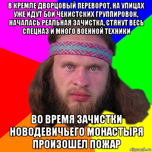 в кремле дворцовый переворот, на улицах уже идут бои чекистских группировок, началась реальная зачистка, стянут весь спецназ и много военной техники во время зачистки новодевичьего монастыря произошел пожар, Мем Типичный долбослав