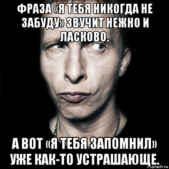 фраза «я тебя никогда не забуду» звучит нежно и ласково. а вот «я тебя запомнил» уже как-то устрашающе., Мем  Типичный Охлобыстин